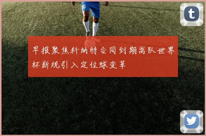 早报聚焦科纳特合同到期离队世界杯新规引入定位球变革