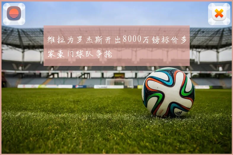 维拉为罗杰斯开出8000万镑标价多家豪门球队争抢