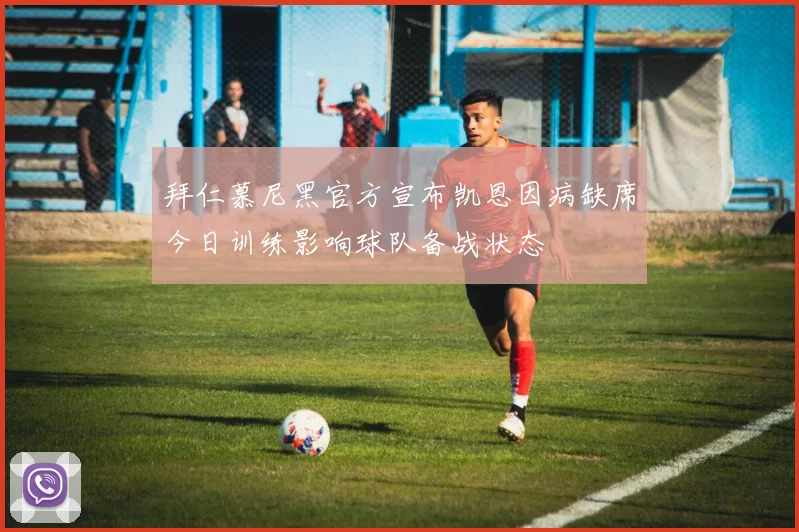 拜仁慕尼黑官方宣布凯恩因病缺席今日训练影响球队备战状态