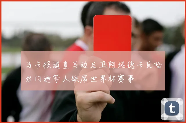 马卡报道皇马边后卫阿诺德卡瓦哈尔门迪等人缺席世界杯赛事
