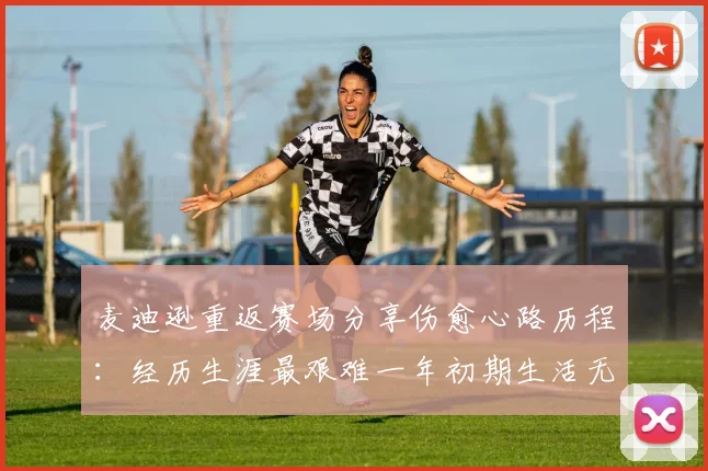 麦迪逊重返赛场分享伤愈心路历程：经历生涯最艰难一年初期生活无法自理