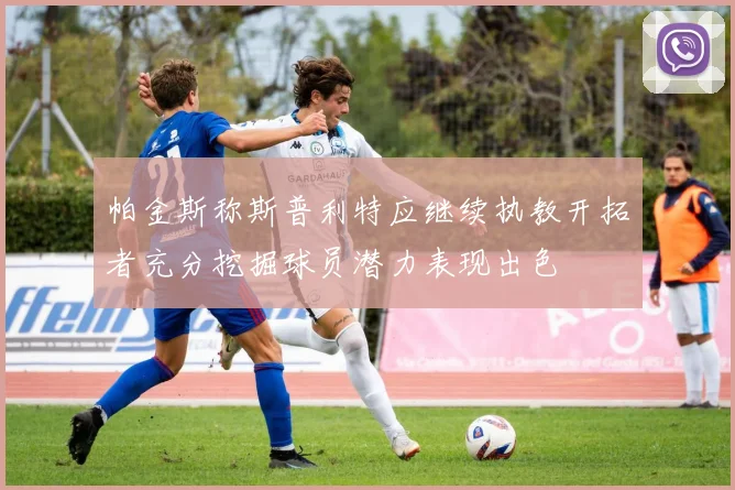 帕金斯称斯普利特应继续执教开拓者充分挖掘球员潜力表现出色