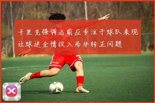 卡里克强调当前应专注于球队表现让球迷全情投入而非转正问题