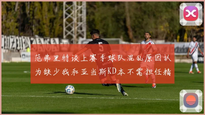 范弗里特谈上赛季球队混乱原因认为缺少我和亚当斯KD本不需担任精神领袖