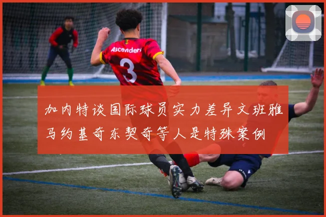 加内特谈国际球员实力差异文班雅马约基奇东契奇等人是特殊案例