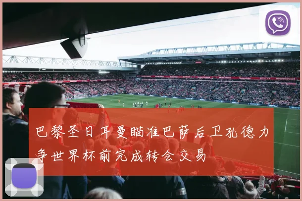 巴黎圣日耳曼瞄准巴萨后卫孔德力争世界杯前完成转会交易