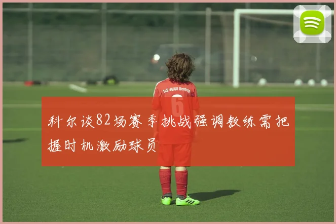 科尔谈82场赛季挑战强调教练需把握时机激励球员
