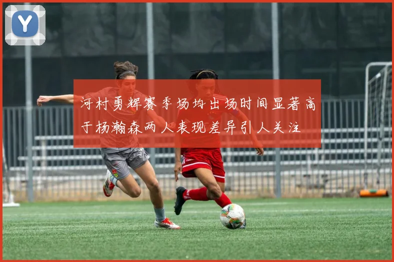 河村勇辉赛季场均出场时间显著高于杨瀚森两人表现差异引人关注