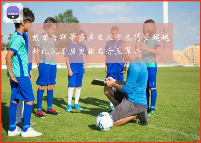 戴尔与斯蒂芬库里父子总得分超越科比父子历史排名升至第二