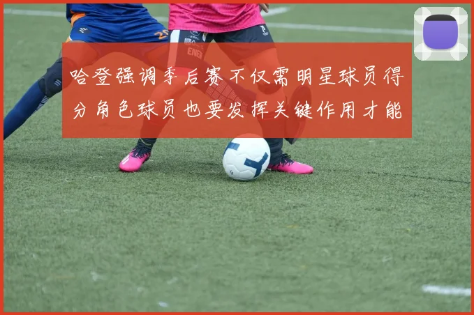 哈登强调季后赛不仅需明星球员得分角色球员也要发挥关键作用才能取胜