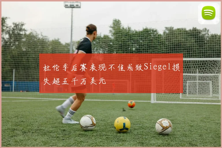 杜伦季后赛表现不佳或致Siegel损失超五千万美元
