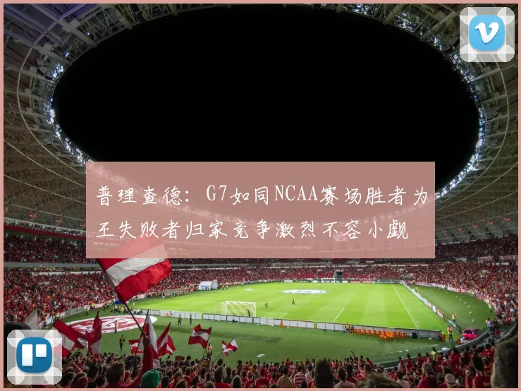 普理查德：G7如同NCAA赛场胜者为王失败者归家竞争激烈不容小觑