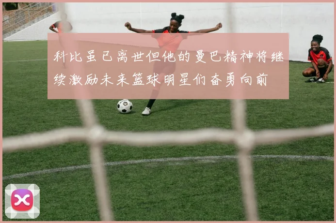 科比虽已离世但他的曼巴精神将继续激励未来篮球明星们奋勇向前