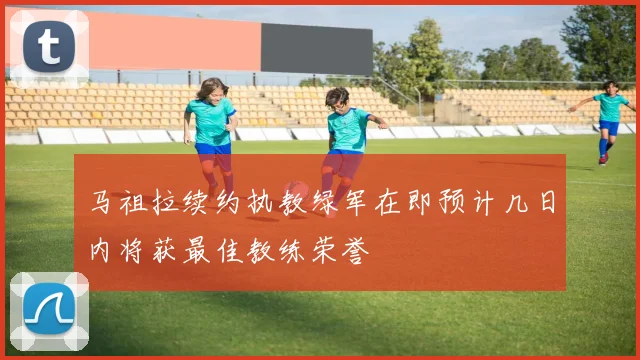 马祖拉续约执教绿军在即预计几日内将获最佳教练荣誉