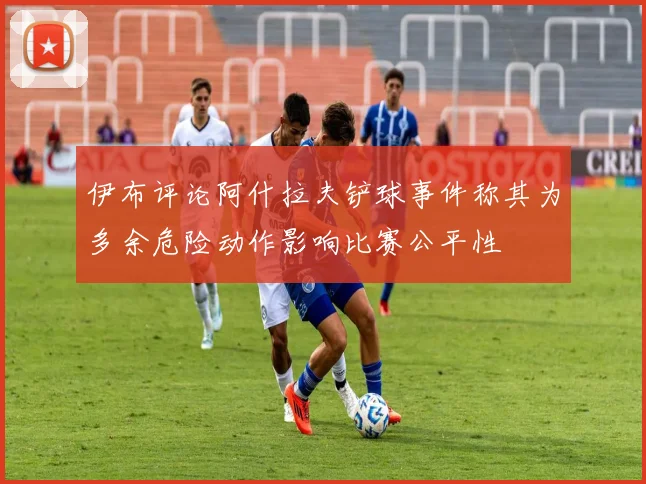 伊布评论阿什拉夫铲球事件称其为多余危险动作影响比赛公平性