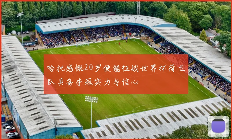 哈托感慨20岁便能征战世界杯荷兰队具备夺冠实力与信心