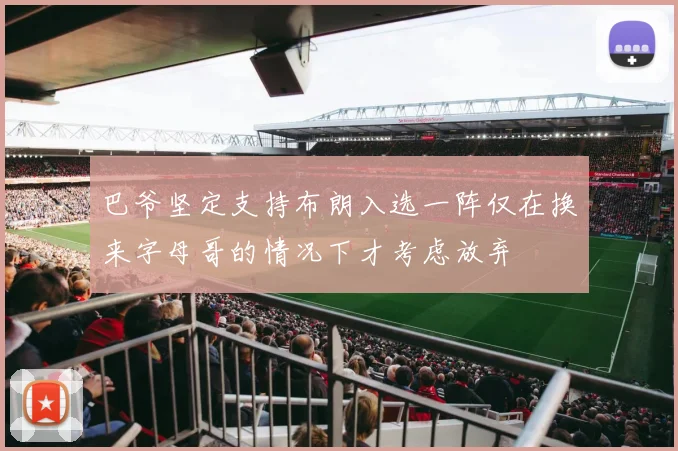 巴爷坚定支持布朗入选一阵仅在换来字母哥的情况下才考虑放弃